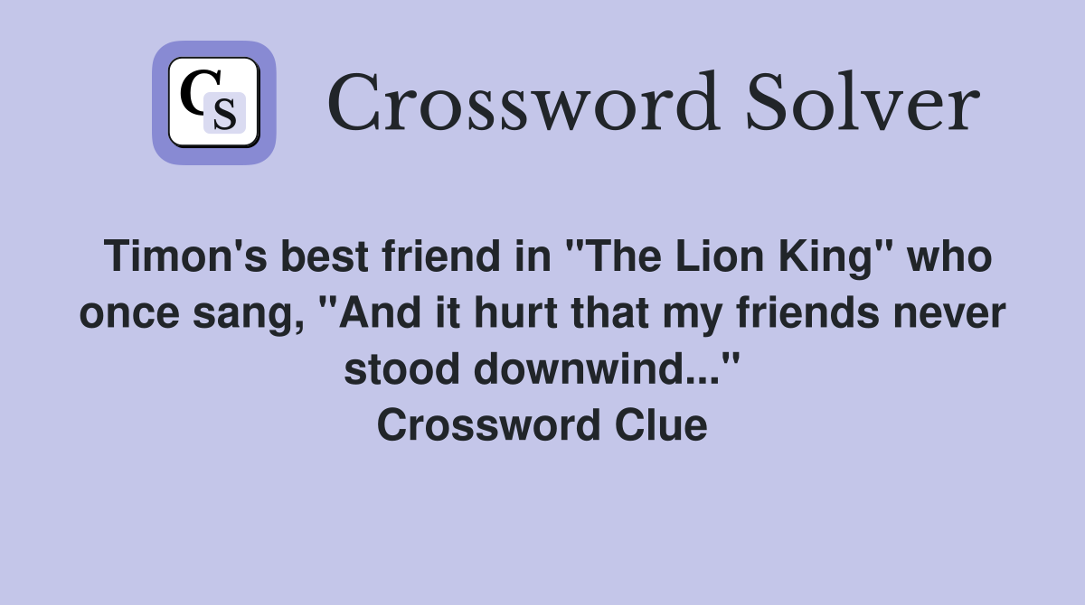 Timon's best friend in "The Lion King" who once sang, "And it hurt that my friends never stood downwind..." Crossword Clue