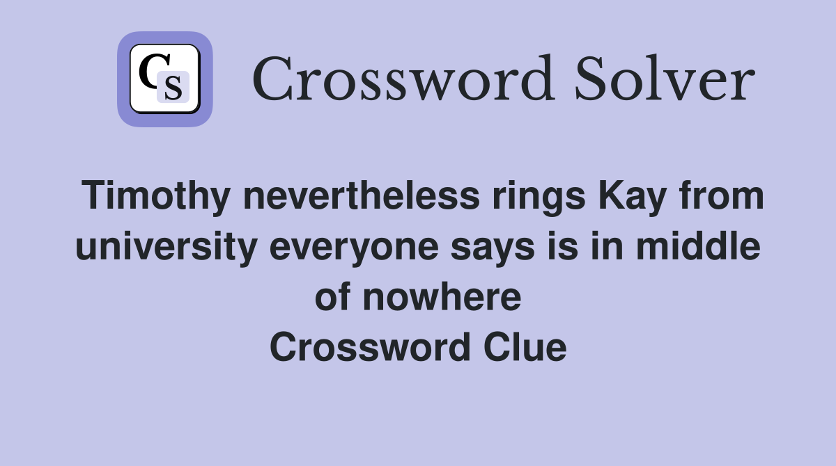 Timothy nevertheless rings Kay from university everyone says is in middle of nowhere Crossword Clue