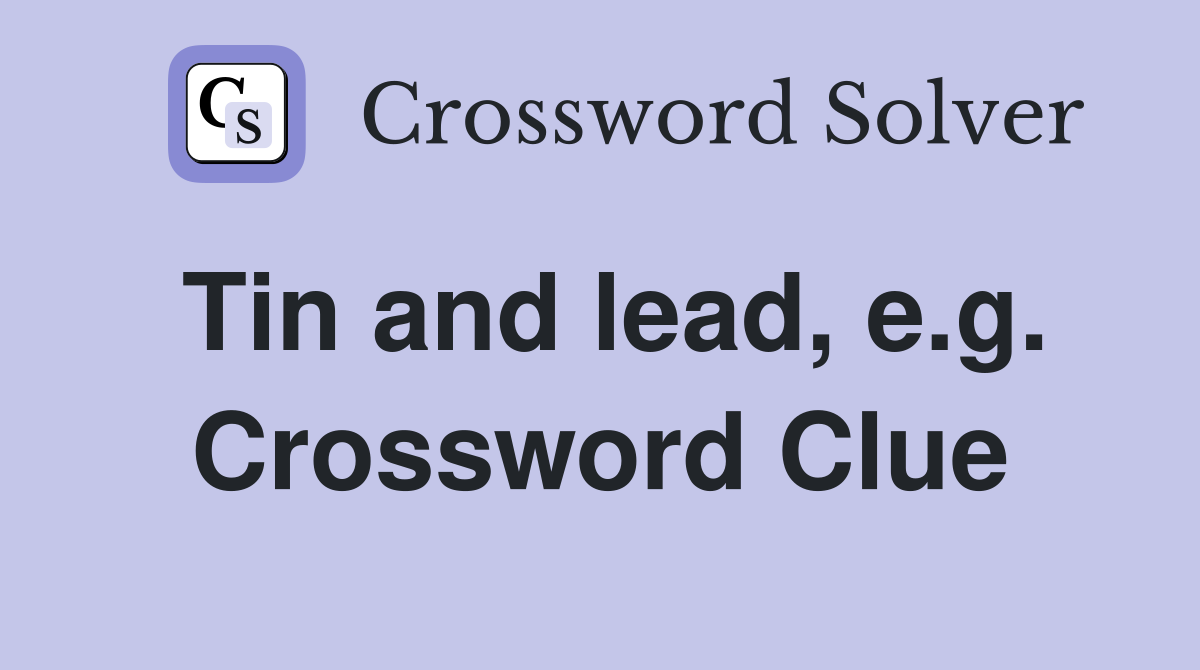Tin and lead, e.g. Crossword Clue