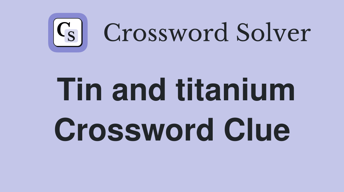 Tin and titanium Crossword Clue