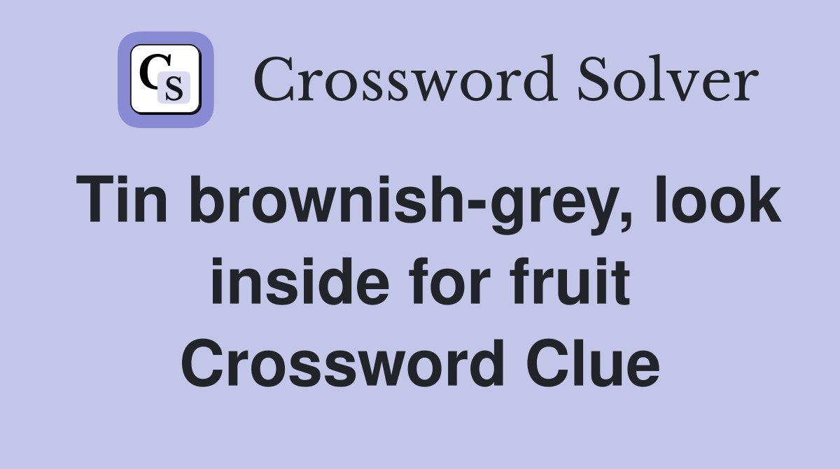 Tin brownish-grey, look inside for fruit Crossword Clue
