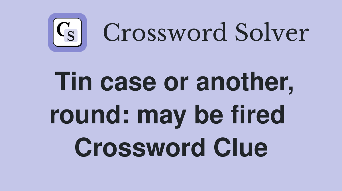 Tin case or another, round: may be fired  Crossword Clue