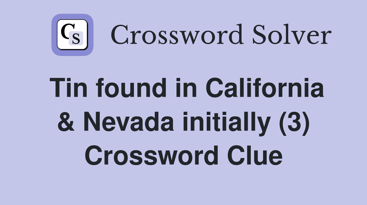 Tin found in California & Nevada initially (3) Crossword Clue