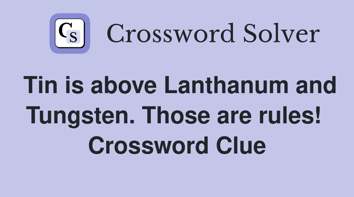 Tin is above Lanthanum and Tungsten. Those are rules!  Crossword Clue
