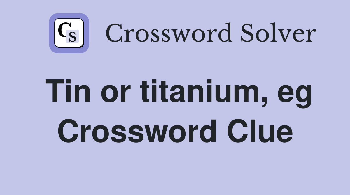 Tin or titanium, eg Crossword Clue