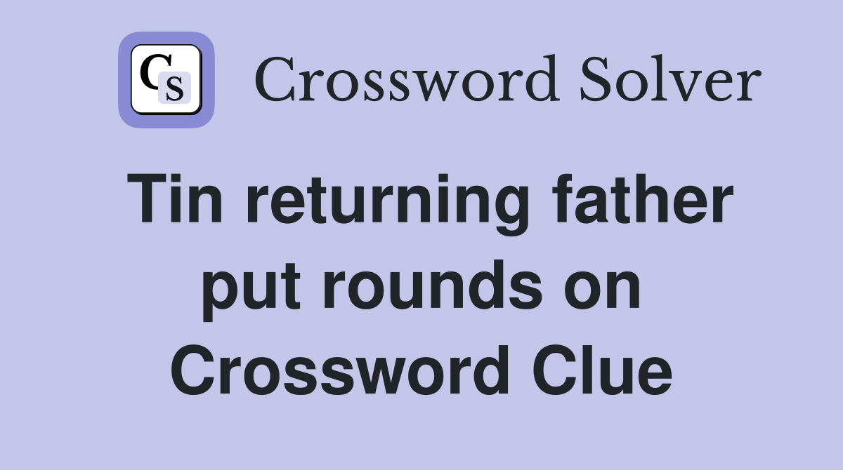 Tin returning father put rounds on Crossword Clue