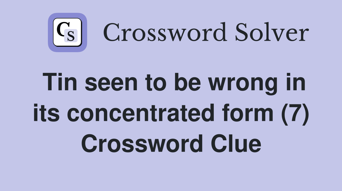 Tin seen to be wrong in its concentrated form (7) Crossword Clue