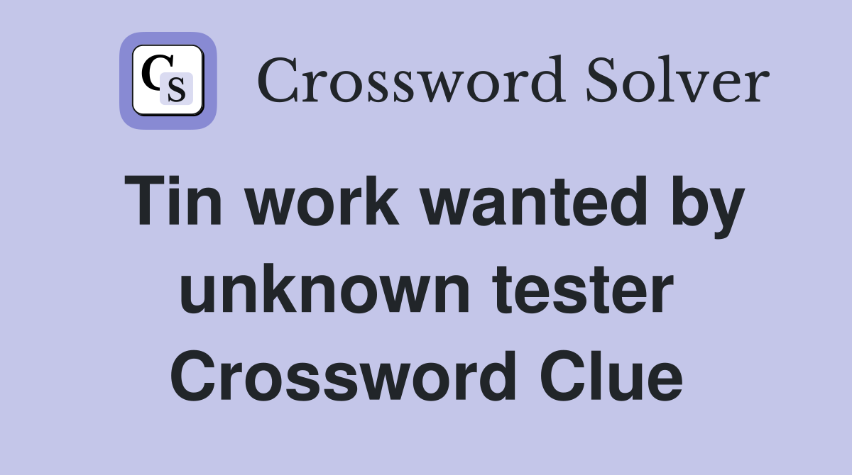 Tin work wanted by unknown tester Crossword Clue
