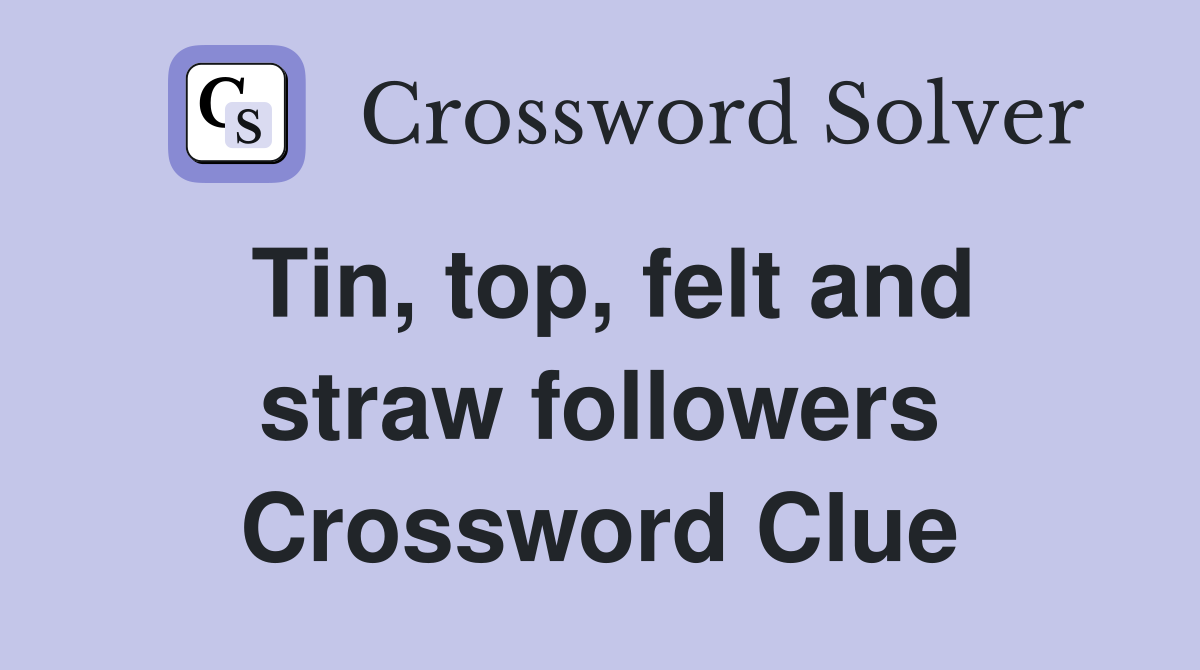 Tin, top, felt and straw followers Crossword Clue