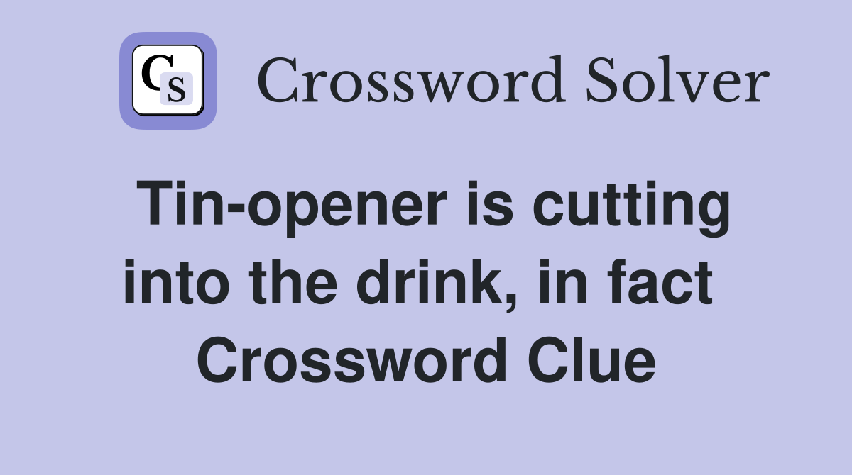 Tin-opener is cutting into the drink, in fact  Crossword Clue