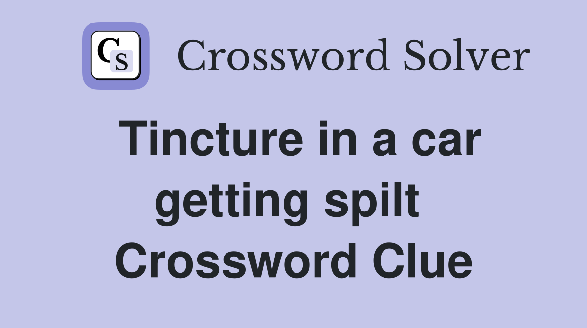 Tincture in a car getting spilt  Crossword Clue