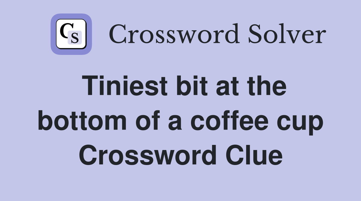 Tiniest bit at the bottom of a coffee cup Crossword Clue