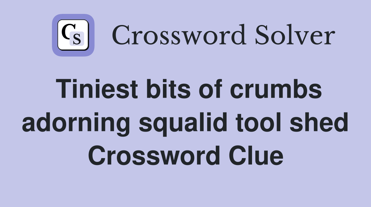 Tiniest bits of crumbs adorning squalid tool shed Crossword Clue