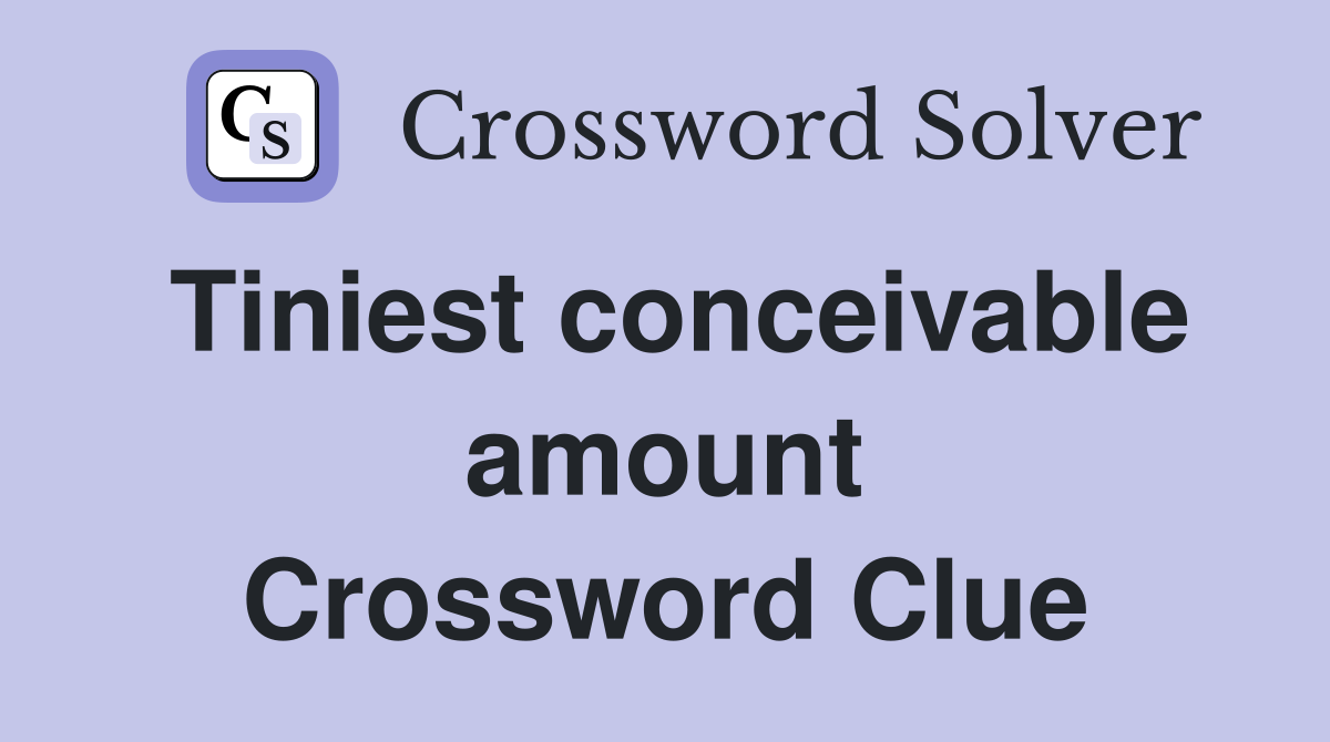 Tiniest conceivable amount Crossword Clue
