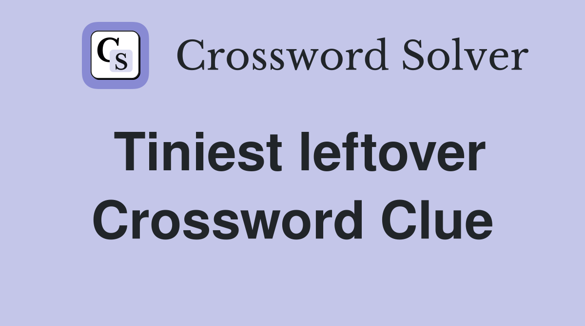 Tiniest leftover Crossword Clue