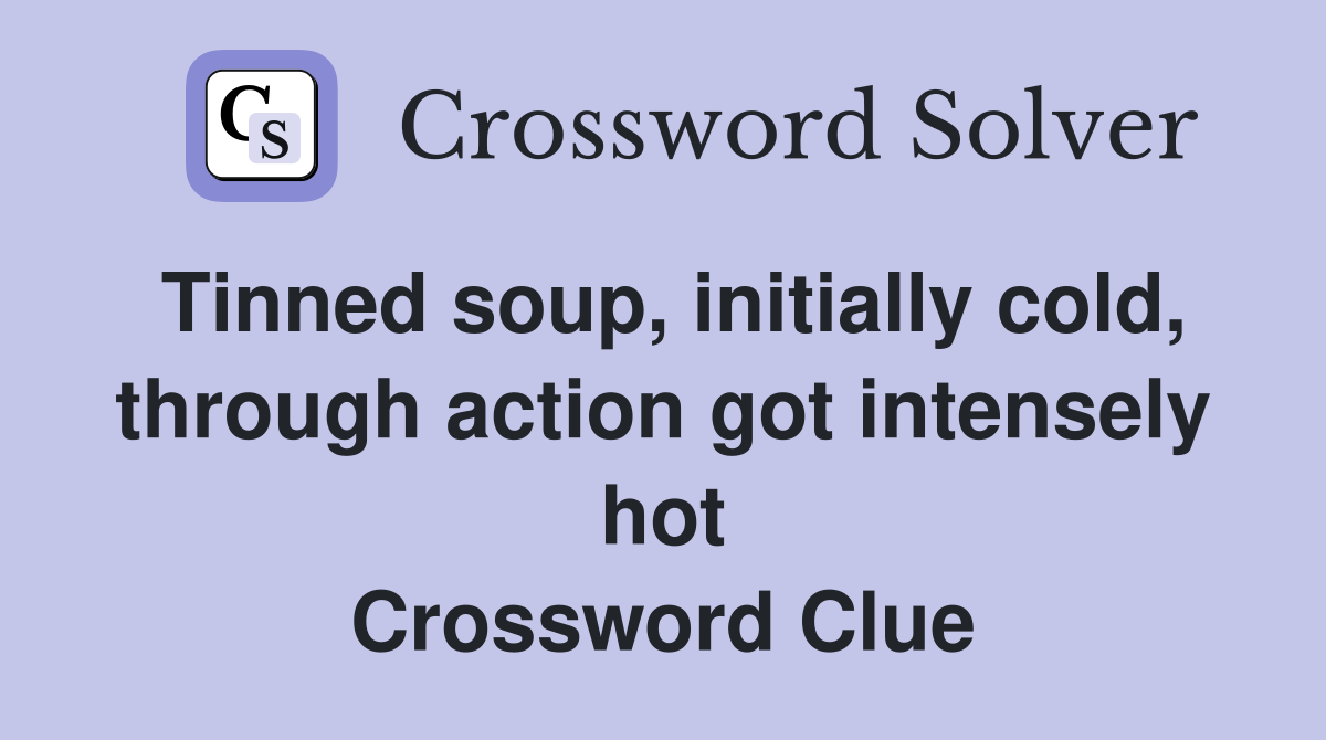 Tinned soup, initially cold, through action got intensely hot Crossword Clue