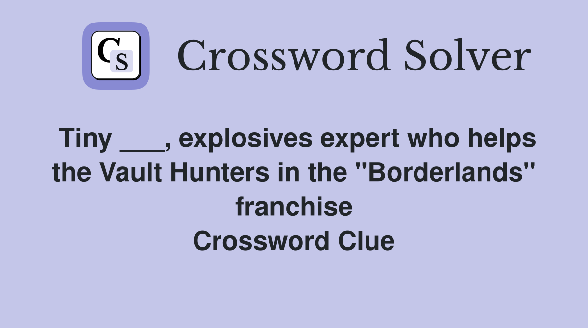 Tiny ___, explosives expert who helps the Vault Hunters in the "Borderlands" franchise Crossword Clue