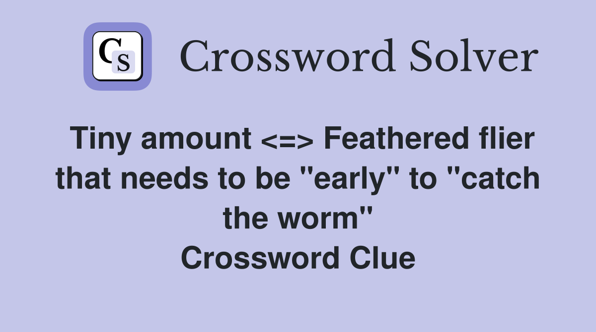 Tiny amount <=> Feathered flier that needs to be "early" to "catch the worm" Crossword Clue