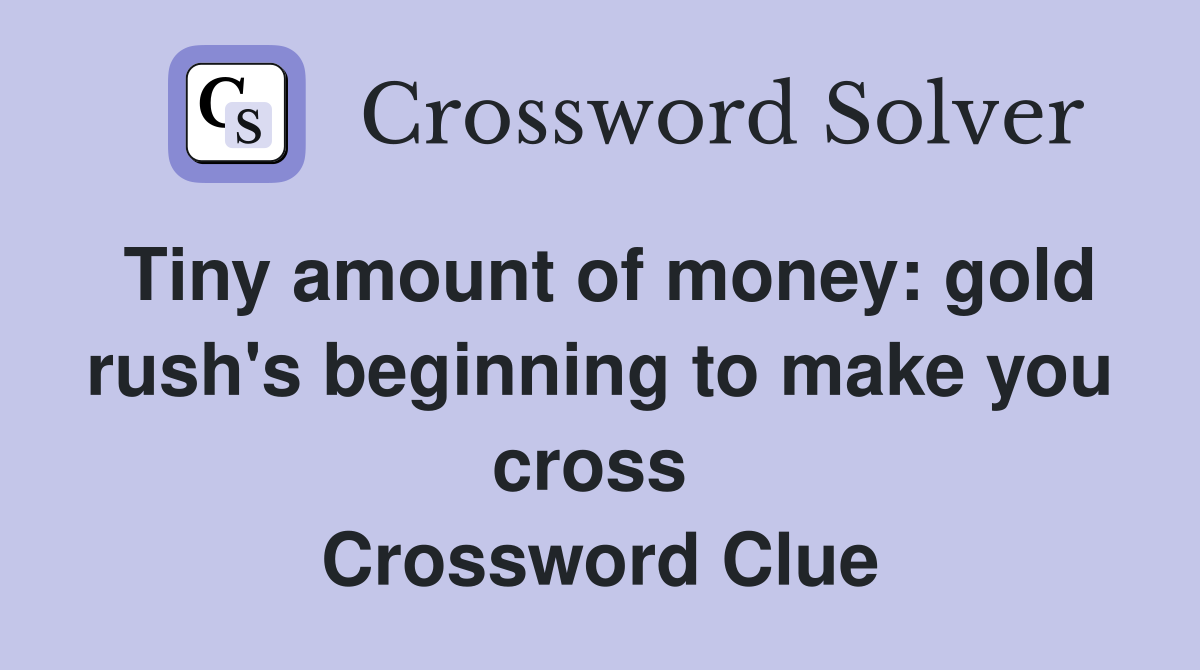 Tiny amount of money: gold rush's beginning to make you cross  Crossword Clue