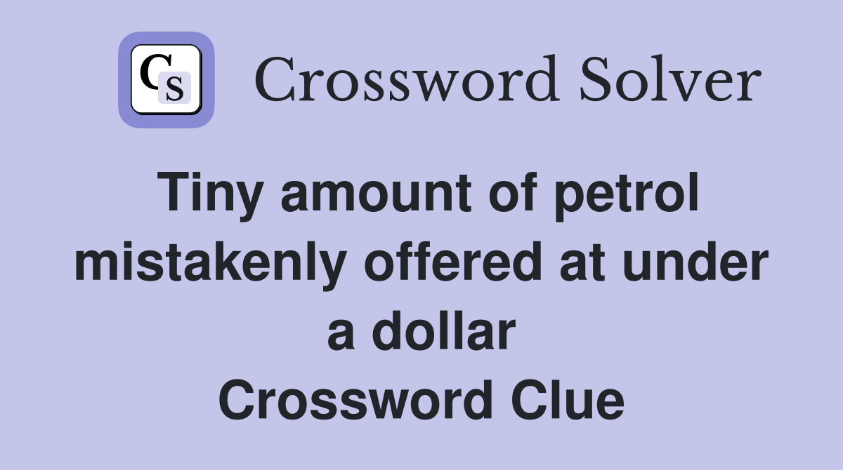 Tiny amount of petrol mistakenly offered at under a dollar Crossword Clue