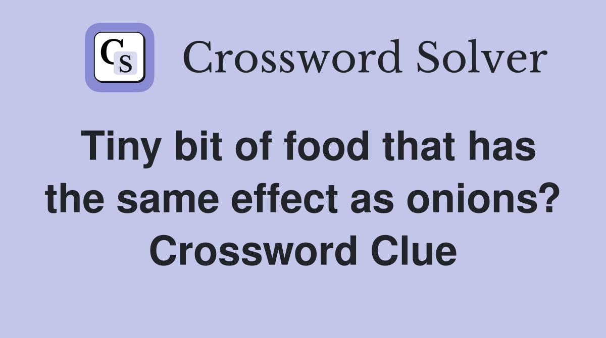 Tiny bit of food that has the same effect as onions? Crossword Clue