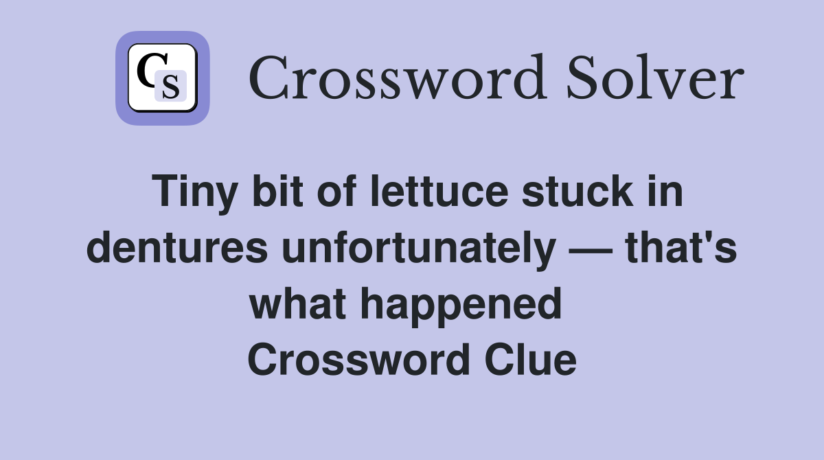 Tiny bit of lettuce stuck in dentures unfortunately — that's what happened  Crossword Clue