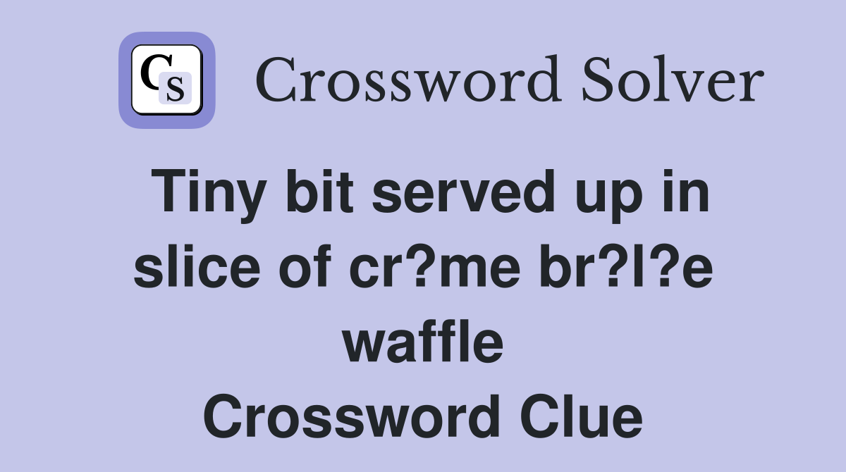 Tiny bit served up in slice of cr?me br?l?e waffle Crossword Clue
