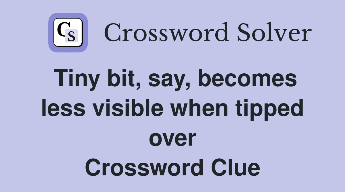 Tiny bit, say, becomes less visible when tipped over Crossword Clue