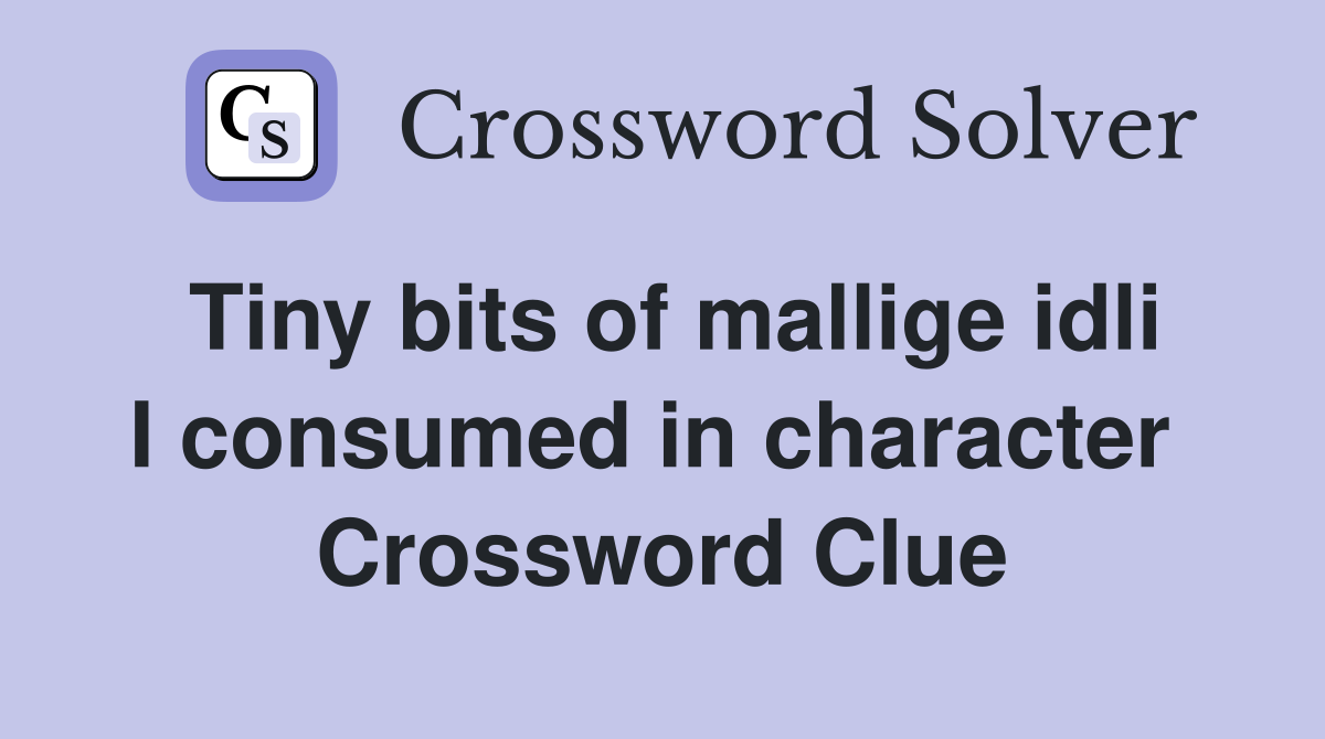 Tiny bits of mallige idli I consumed in character  Crossword Clue