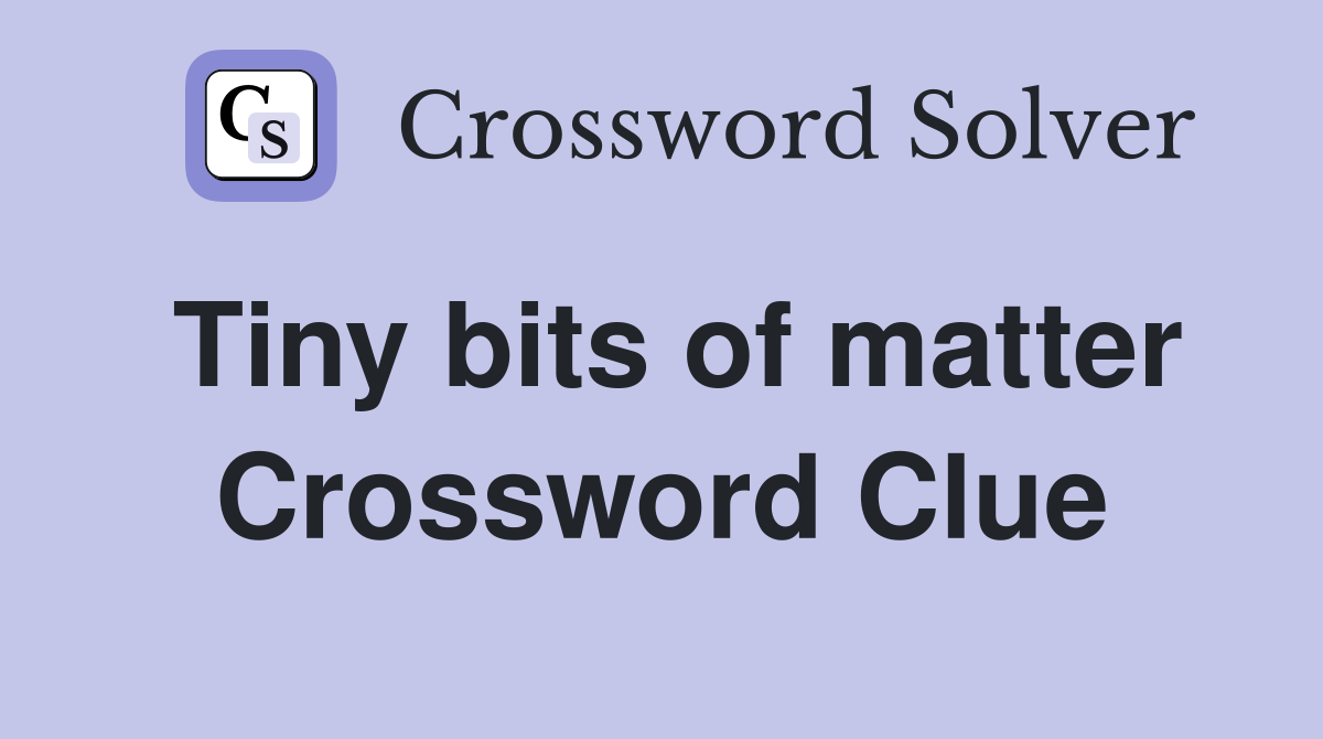 Tiny bits of matter Crossword Clue