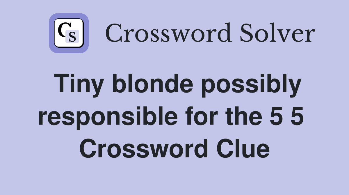 Tiny blonde possibly responsible for the 5 5  Crossword Clue