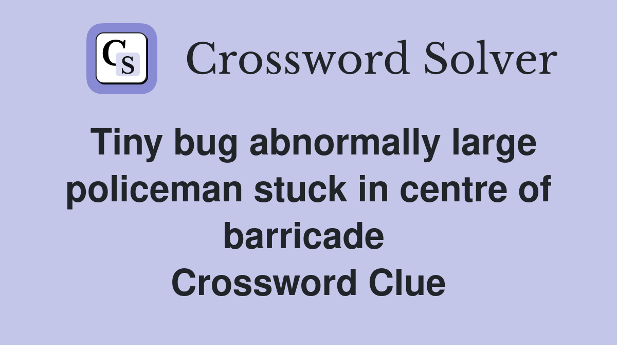 Tiny bug abnormally large policeman stuck in centre of barricade  Crossword Clue