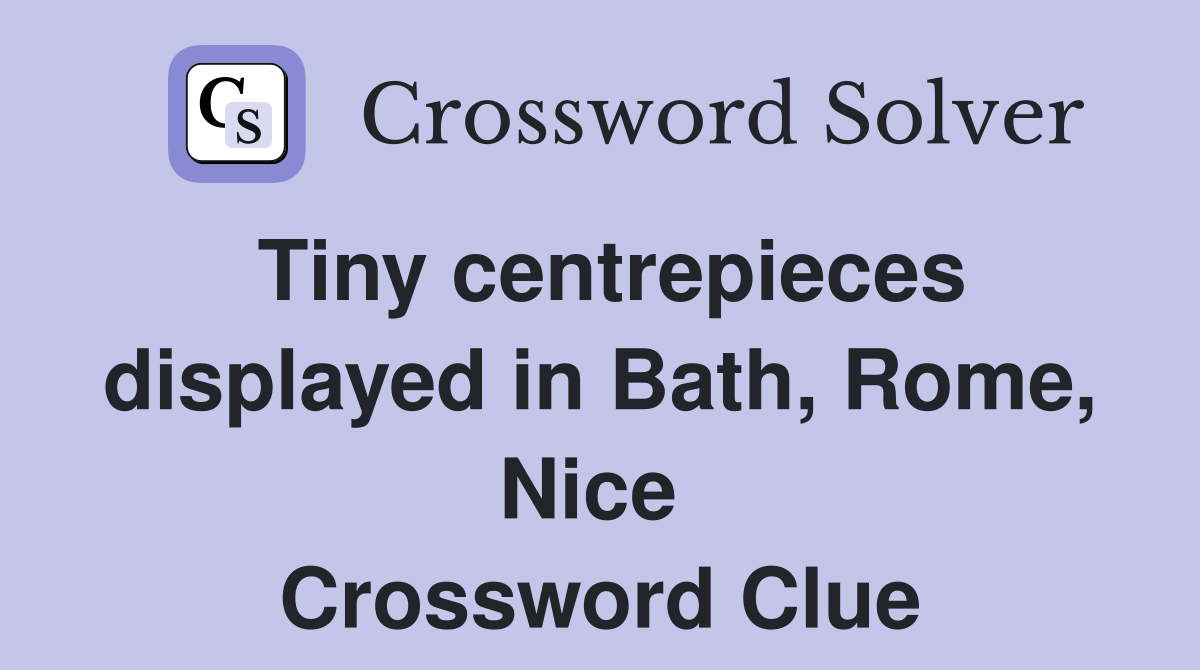 Tiny centrepieces displayed in Bath, Rome, Nice  Crossword Clue
