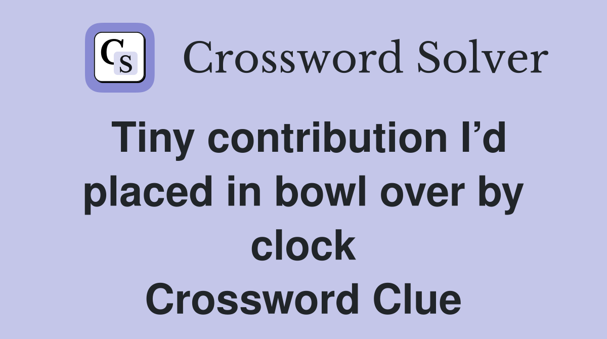 Tiny contribution I’d placed in bowl over by clock Crossword Clue