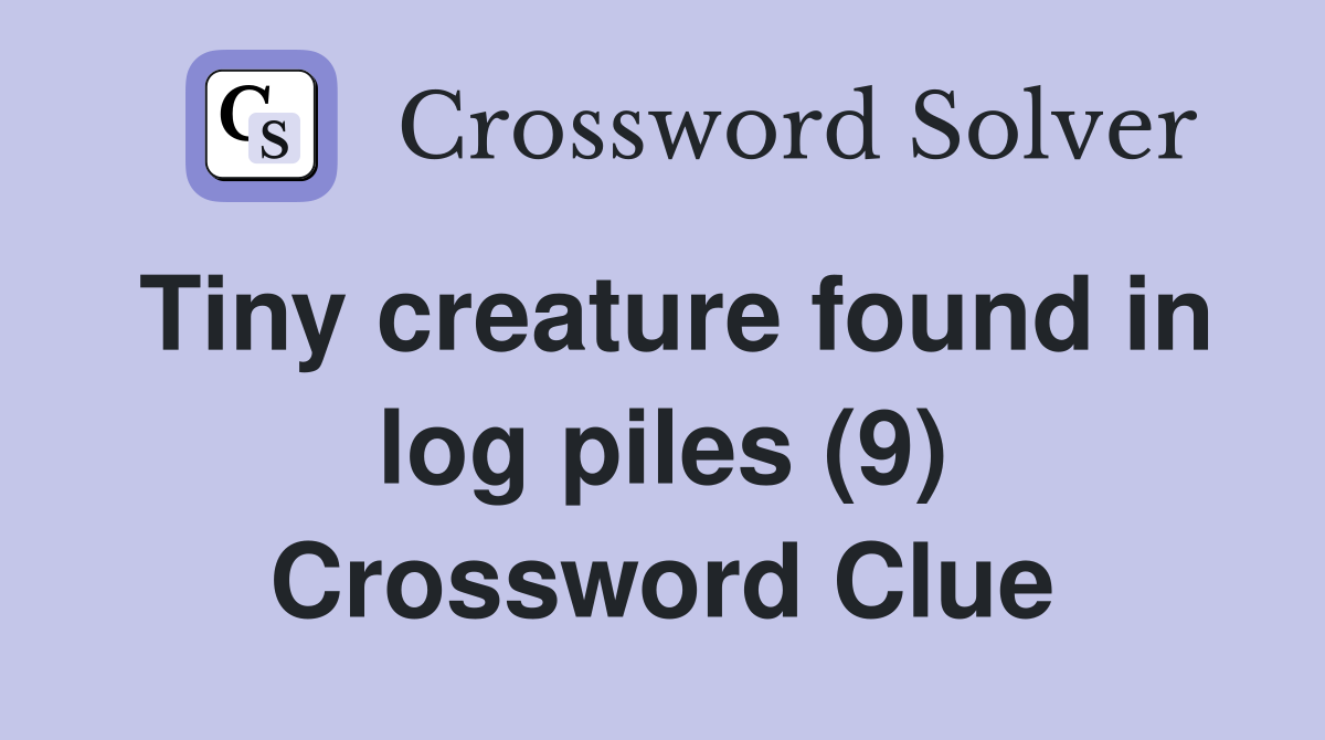 Tiny creature found in log piles (9) Crossword Clue