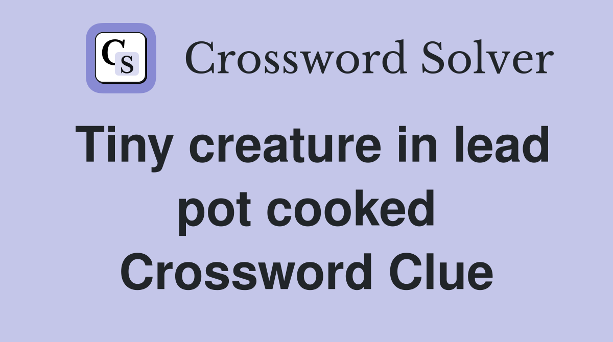 Tiny creature in lead pot cooked Crossword Clue