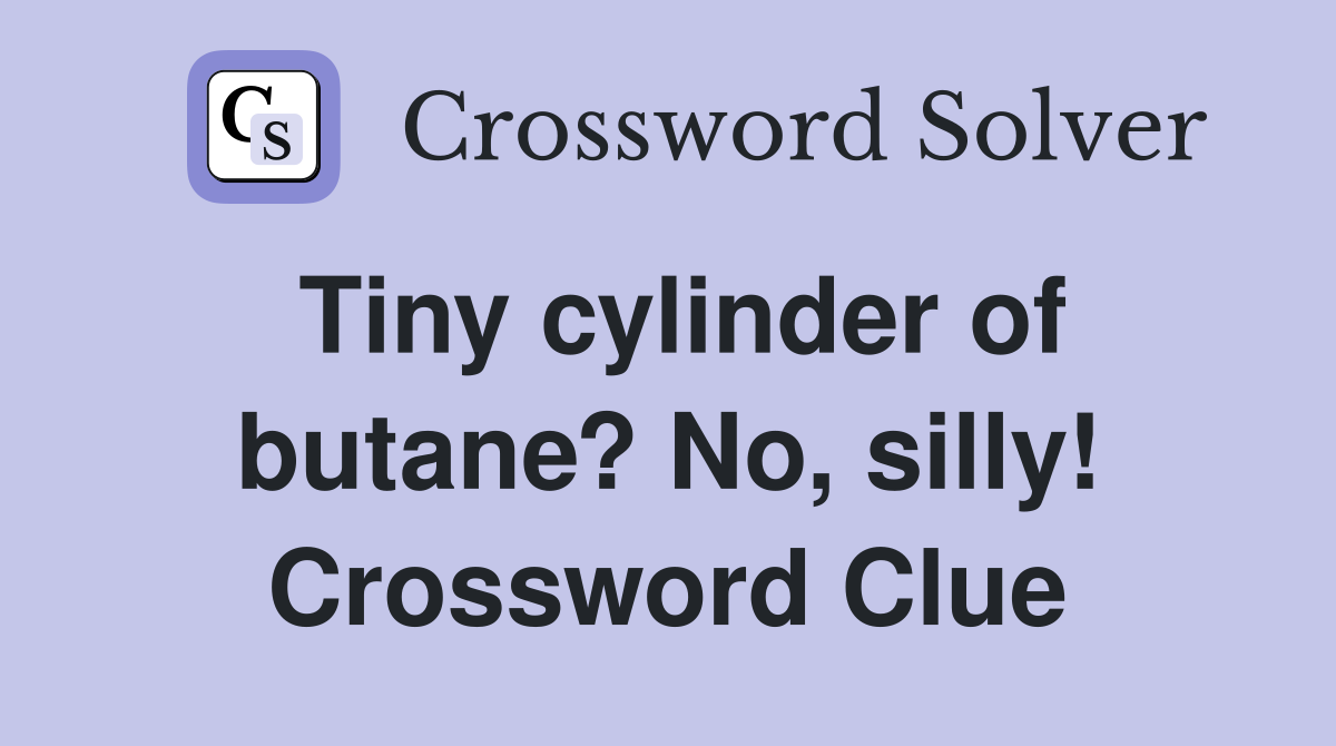 Tiny cylinder of butane? No, silly! Crossword Clue