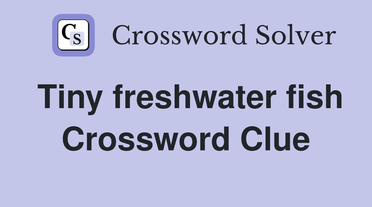 Tiny freshwater fish Crossword Clue