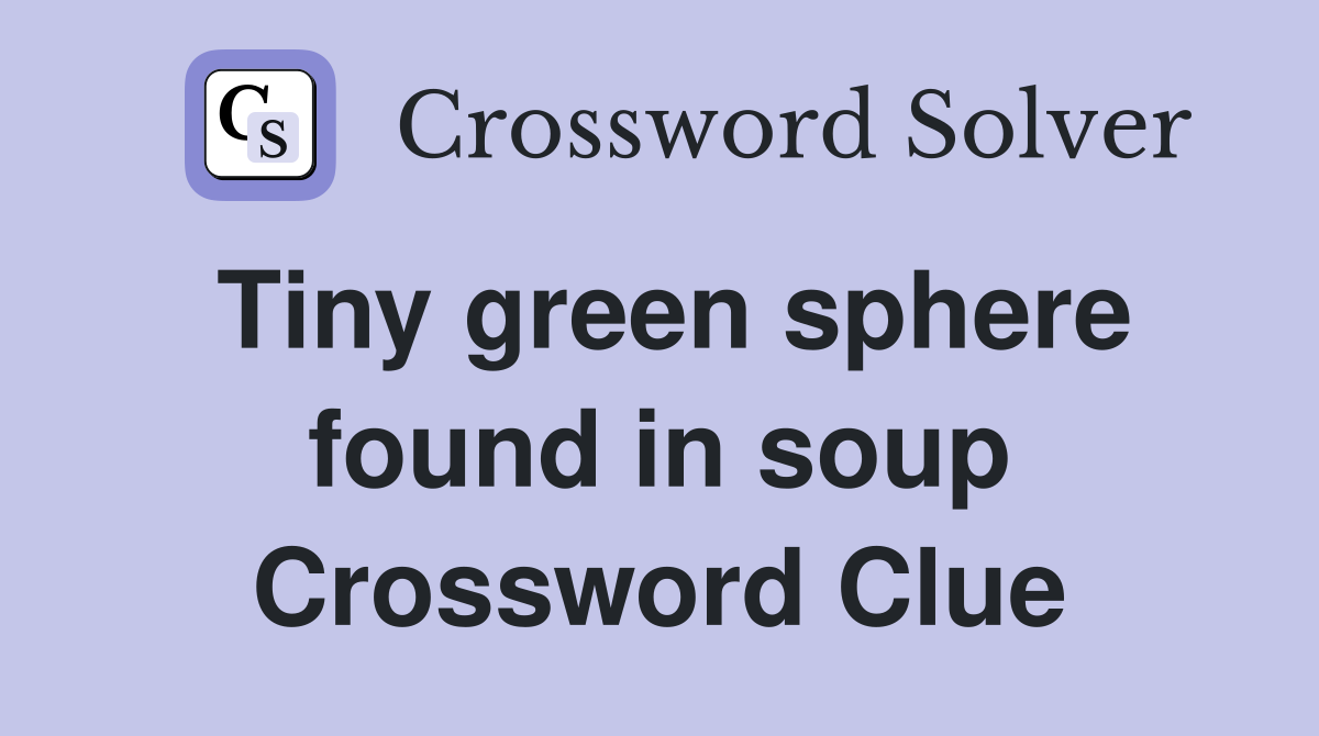 Tiny green sphere found in soup Crossword Clue Answers Crossword Solver