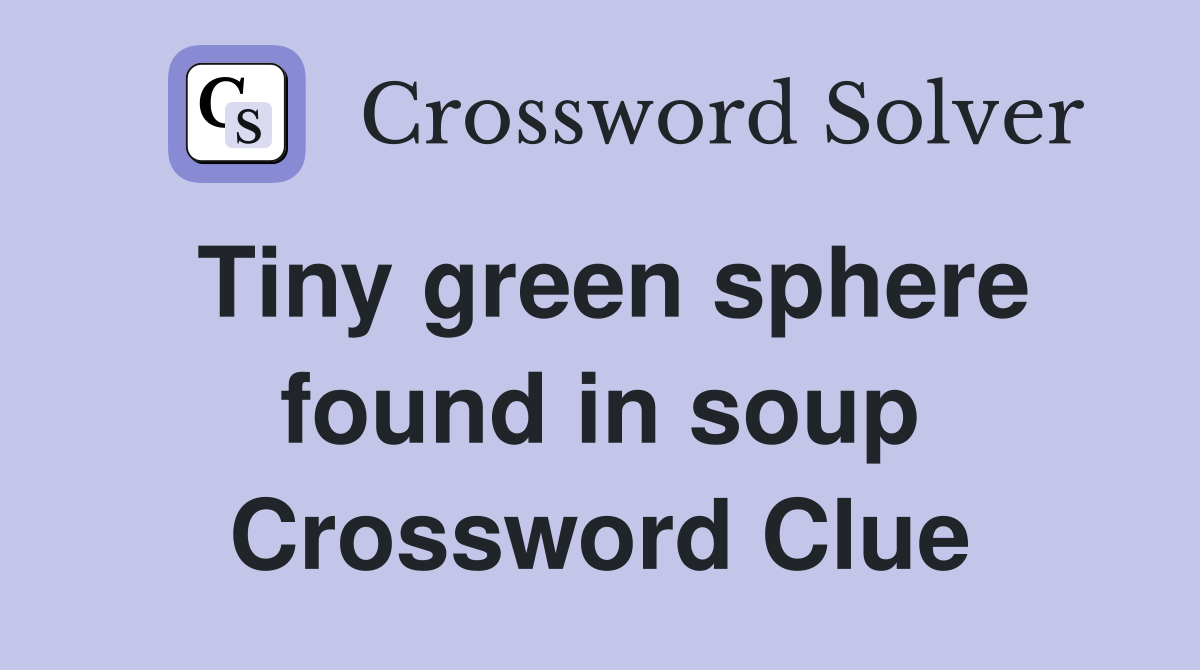 Tiny green sphere found in soup Crossword Clue