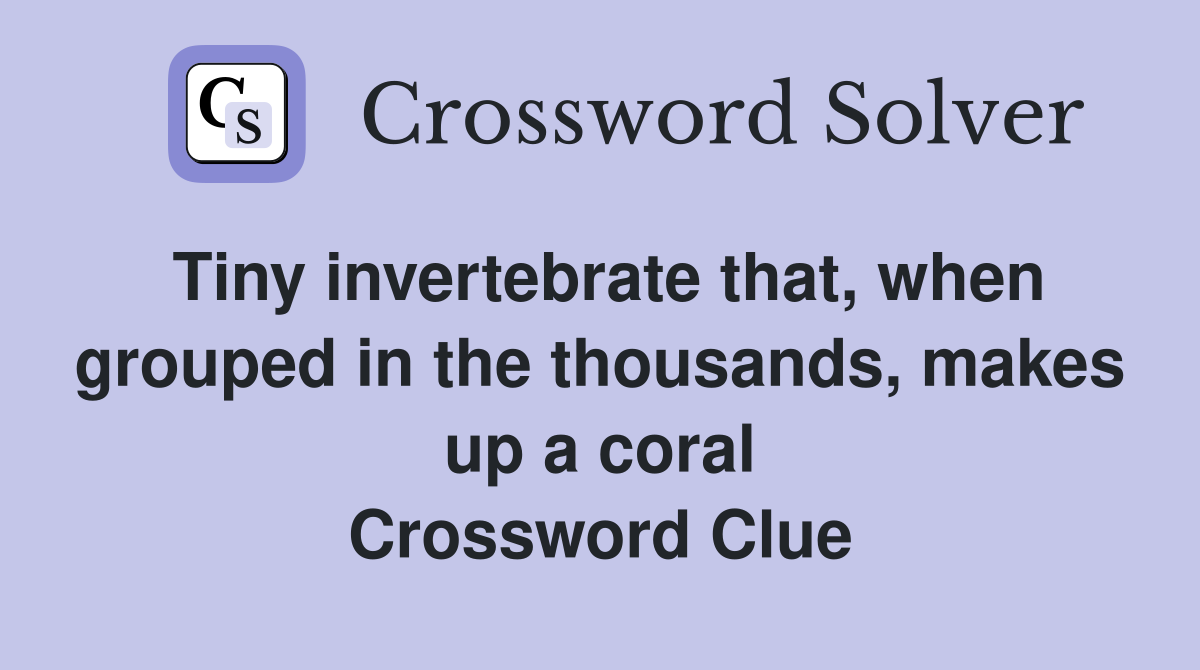 Tiny invertebrate that, when grouped in the thousands, makes up a coral Crossword Clue