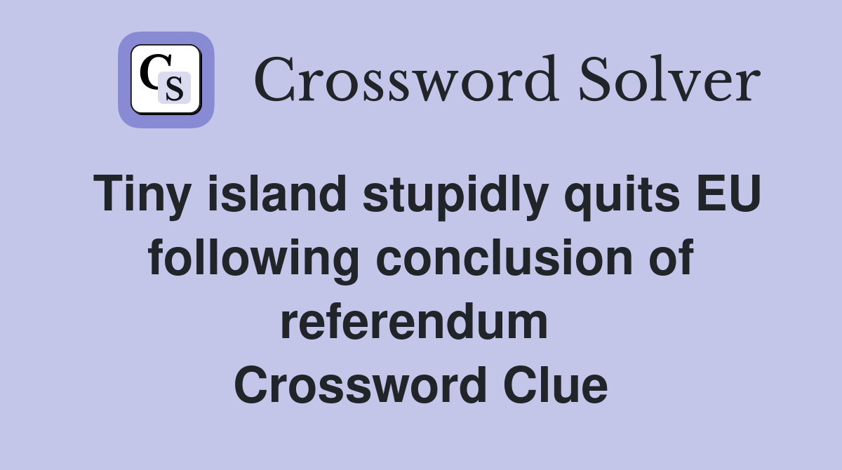Tiny island stupidly quits EU following conclusion of referendum  Crossword Clue