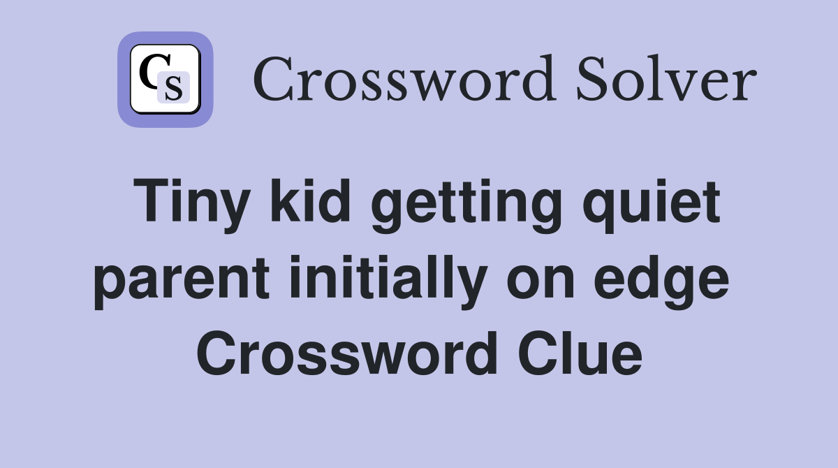 Tiny kid getting quiet parent initially on edge  Crossword Clue