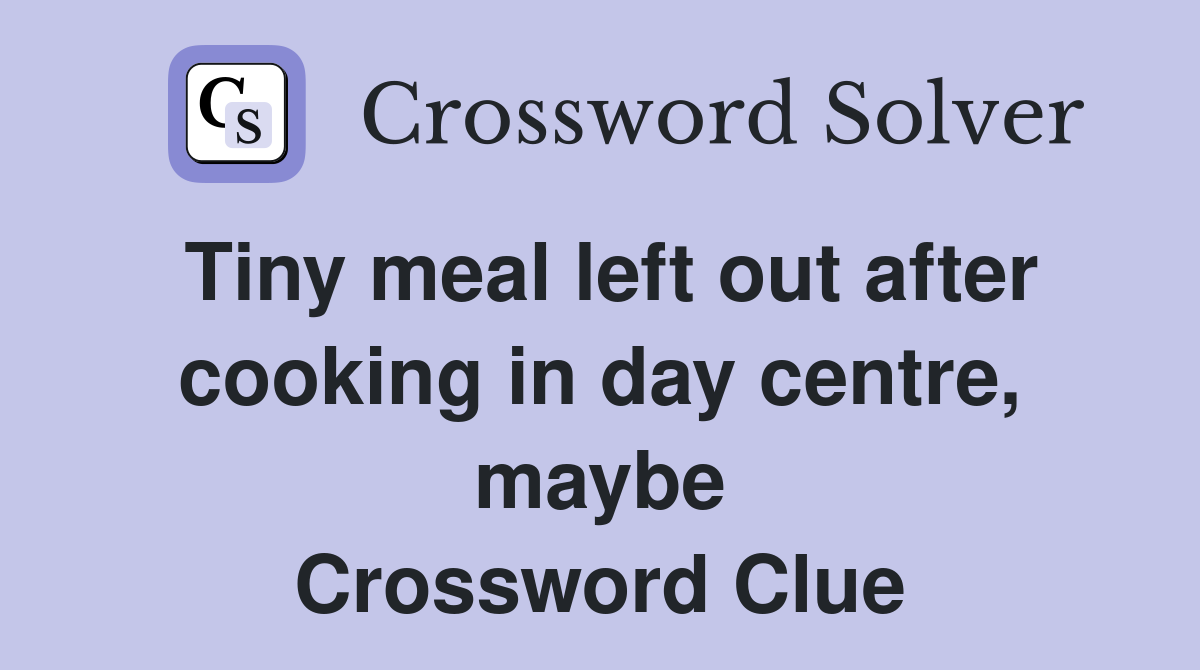 Tiny meal left out after cooking in day centre, maybe Crossword Clue