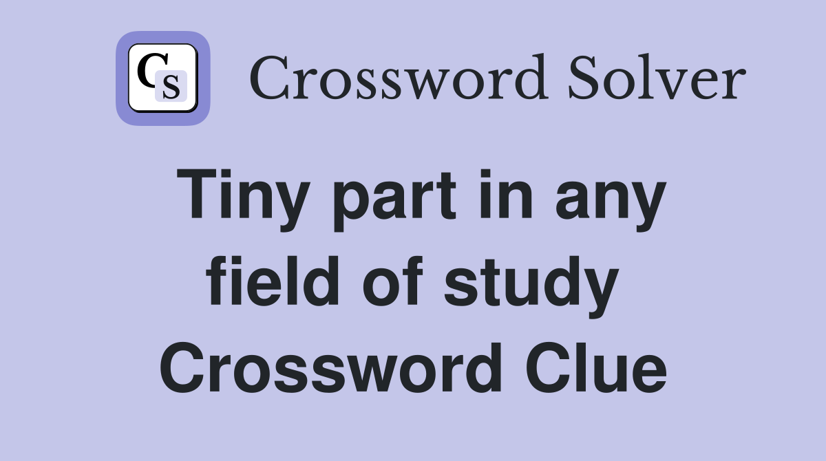 Tiny part in any field of study Crossword Clue