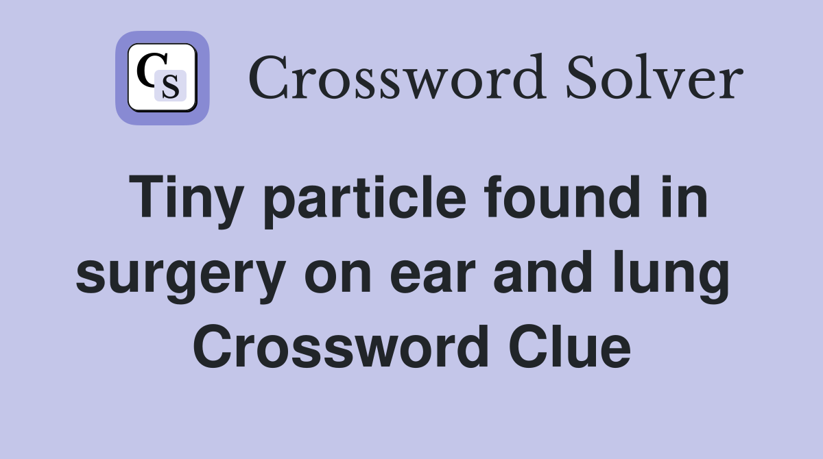 Tiny particle found in surgery on ear and lung  Crossword Clue