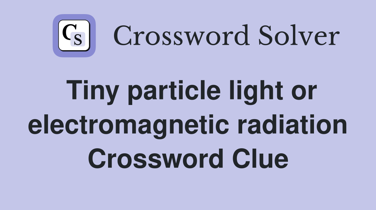 Tiny particle light or electromagnetic radiation Crossword Clue