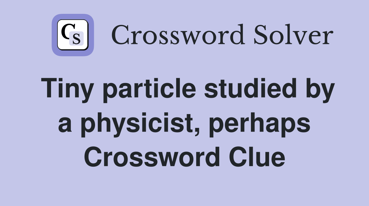 Tiny particle studied by a physicist, perhaps Crossword Clue