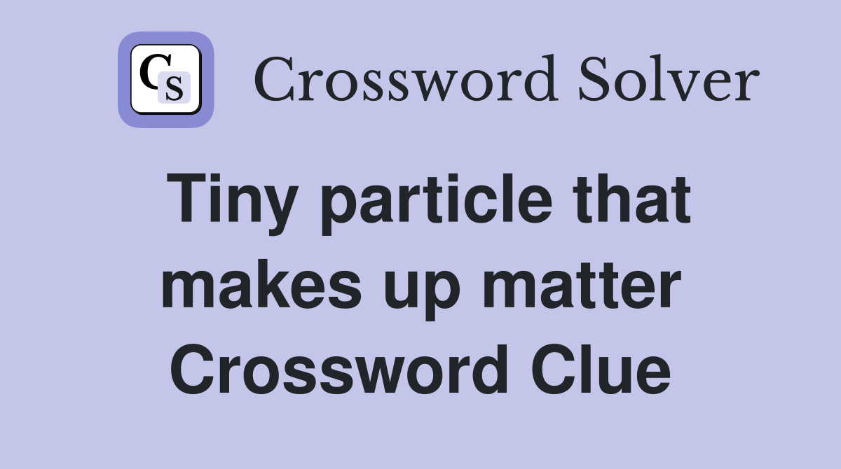 Tiny particle that makes up matter Crossword Clue