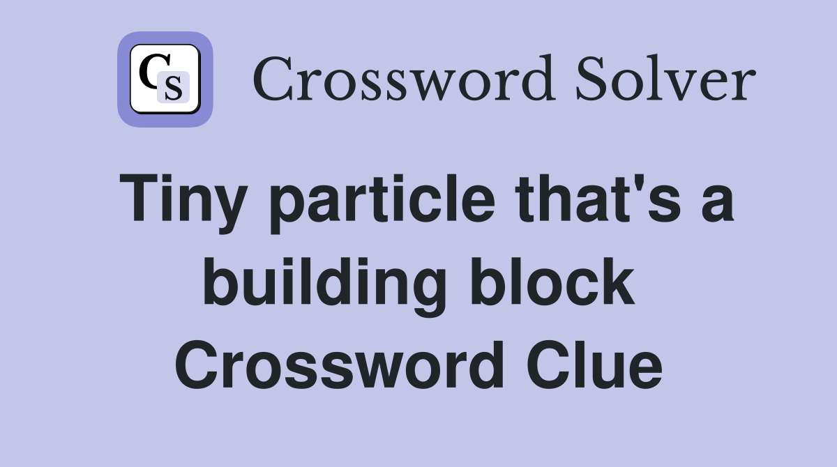 Tiny particle that's a building block Crossword Clue